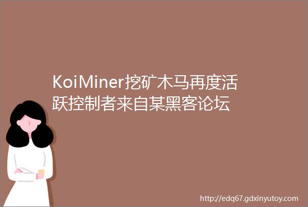 KoiMiner挖矿木马再度活跃控制者来自某黑客论坛